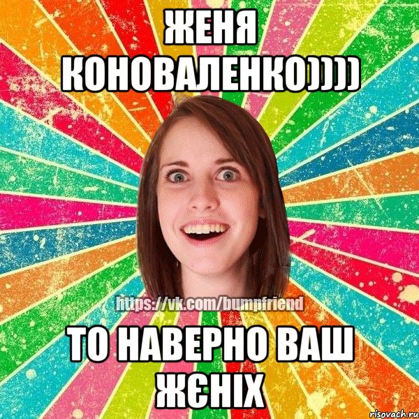 Женя Коноваленко)))) то наверно ваш жєніх, Мем Йобнута Подруга ЙоП