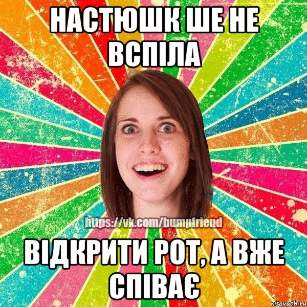 Настюшк ше не вспіла відкрити рот, а вже співає, Мем Йобнута Подруга ЙоП