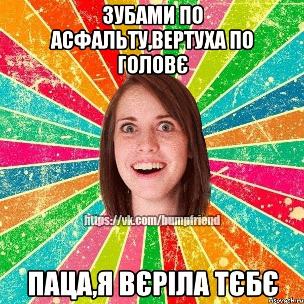 Зубами по асфальту,вертуха по головє паца,я вєріла тєбє, Мем Йобнута Подруга ЙоП