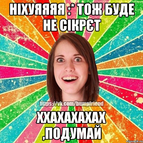 ніхуяяяя :* тож буде не сікрєт ххахахахах ,подумай, Мем Йобнута Подруга ЙоП