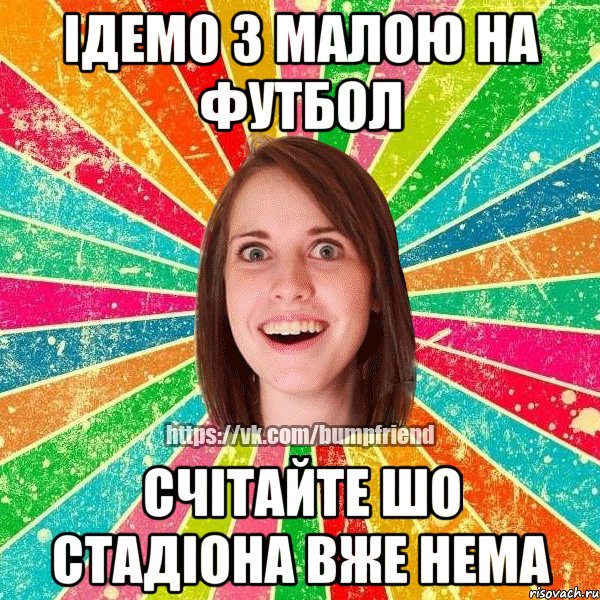 Ідемо з малою на футбол Счітайте шо стадіона вже нема, Мем Йобнута Подруга ЙоП