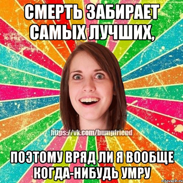 Смерть забирает самых лучших, поэтому вряд ли я вообще когда-нибудь умру, Мем Йобнута Подруга ЙоП