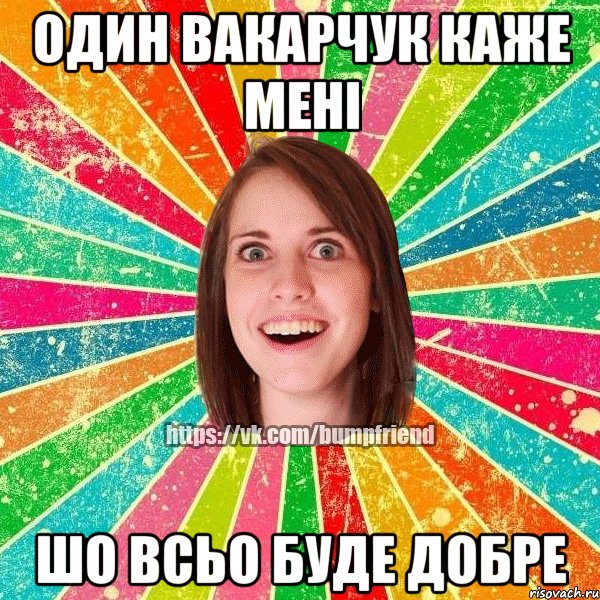 один Вакарчук каже мені шо всьо буде добре, Мем Йобнута Подруга ЙоП