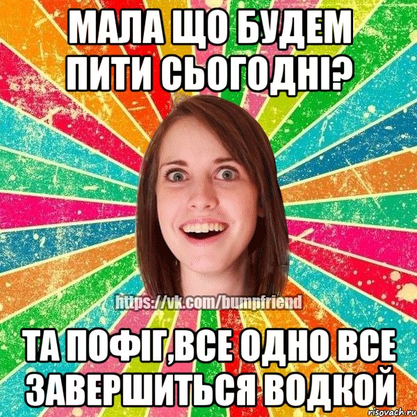 Мала що будем пити сьогодні? та пофіг,все одно все завершиться водкой, Мем Йобнута Подруга ЙоП