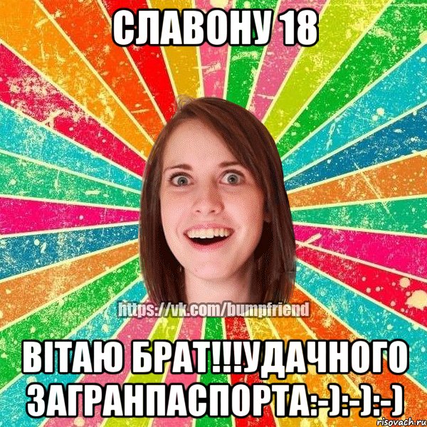 Славону 18 Вітаю брат!!!Удачного загранпаспорта:-):-):-), Мем Йобнута Подруга ЙоП