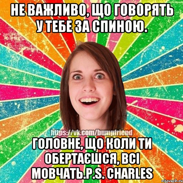 Не важливо, що говорять у тебе за спиною. Головне, що коли ти обертаєшся, всі мовчать.P.S. Charles, Мем Йобнута Подруга ЙоП