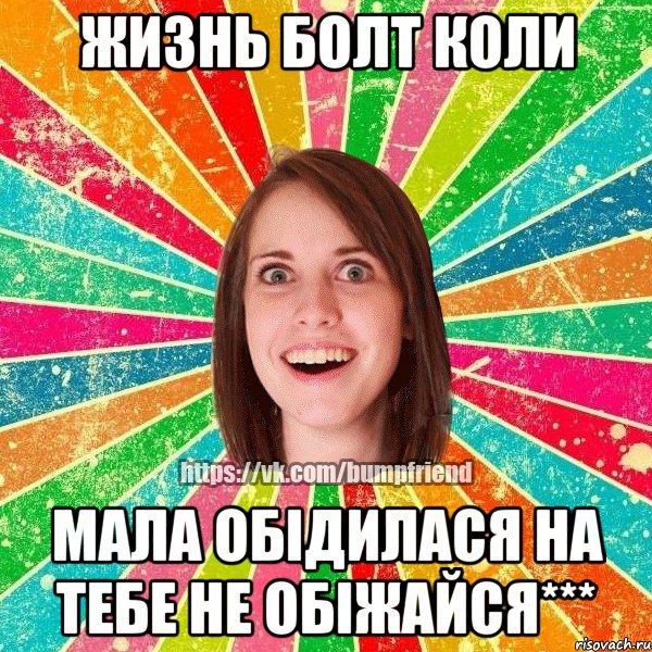 жизнь болт коли мала обідилася на тебе Не обіжайся***, Мем Йобнута Подруга ЙоП