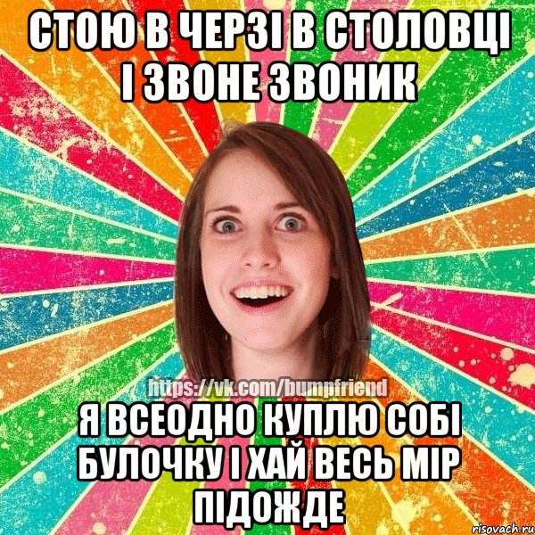 Стою в черзі в столовці і звоне звоник я всеодно куплю собі булочку і хай весь мір підожде, Мем Йобнута Подруга ЙоП