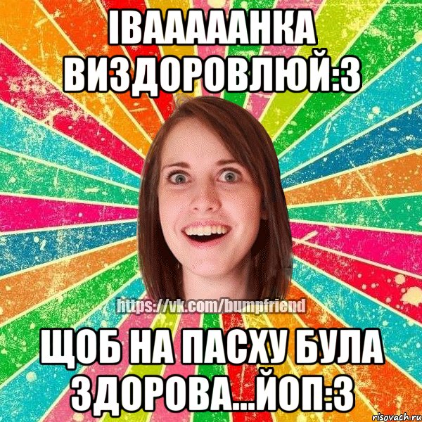 Івааааанка виздоровлюй:3 щоб на Пасху була здорова...Йоп:3, Мем Йобнута Подруга ЙоП