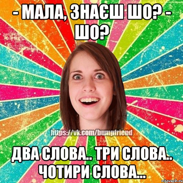 - Мала, знаєш шо? - шо? два слова.. три слова.. чотири слова..., Мем Йобнута Подруга ЙоП