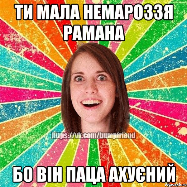 ти мала немароззя Рамана бо він паца ахуєний, Мем Йобнута Подруга ЙоП