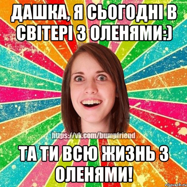 Дашка, я сьогодні в світері з оленями:) Та ти всю жизнь з оленями!, Мем Йобнута Подруга ЙоП