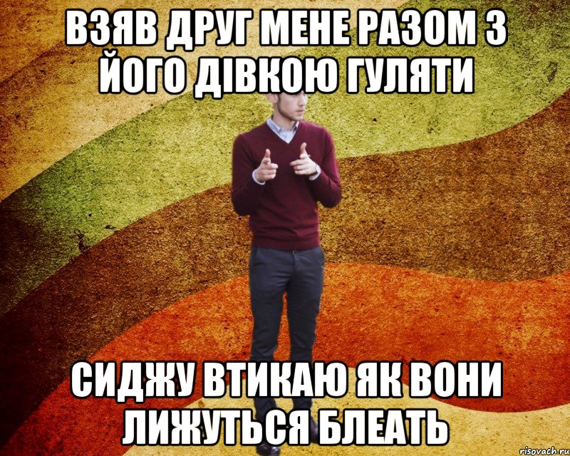 взяв друг мене разом з його дівкою гуляти сиджу втикаю як вони лижуться блеать