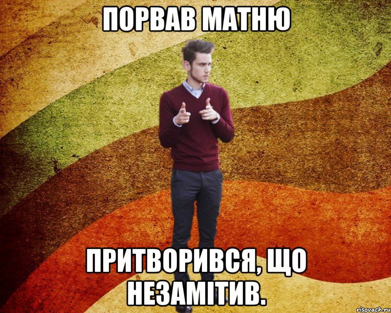 порвав матню притворився, що незамітив.