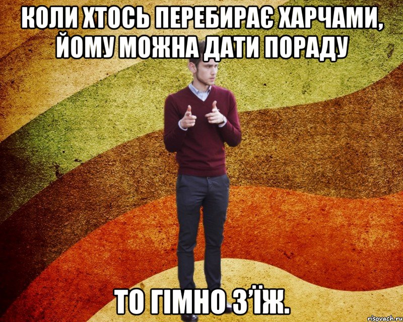 Коли хтось перебирає харчами, йому можна дати пораду то гімно з’їж.