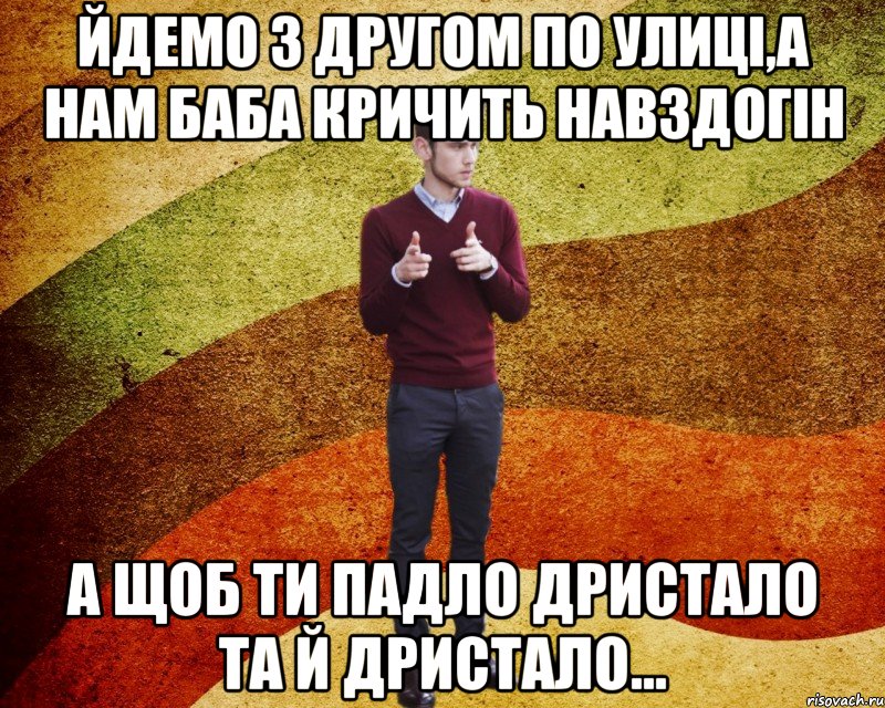 йдемо з другом по улиці,а нам баба кричить навздогін А щоб ти падло дристало та й дристало…
