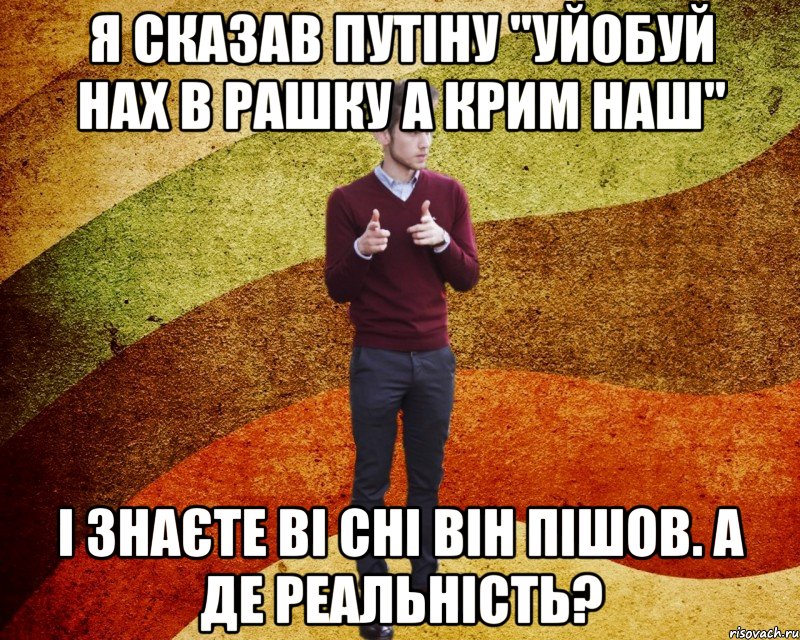 Я сказав путіну "уйобуй нах в рашку а крим наш" І знаєте ві сні він пішов. а де реальність?
