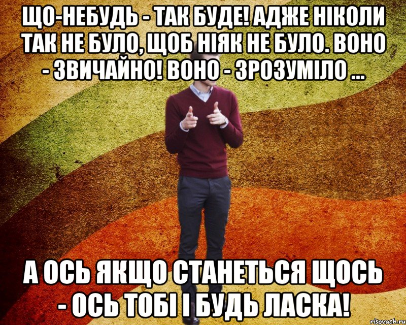 Що-небудь - так буде! Адже ніколи так не було, щоб ніяк не було. Воно - звичайно! Воно - зрозуміло ... А ось якщо станеться щось - ось тобі і будь ласка!