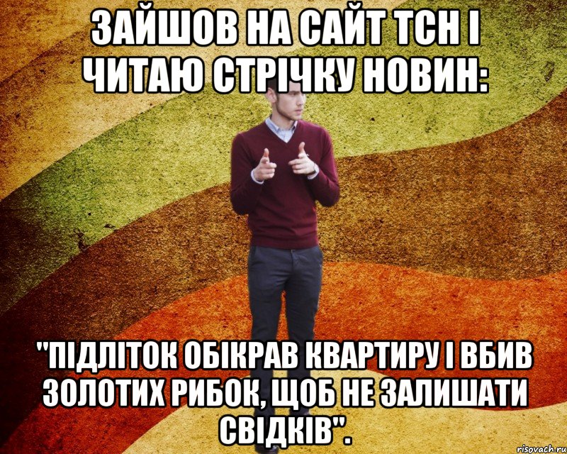 Зайшов на сайт ТСН і читаю стрічку новин: "Підліток обікрав квартиру і вбив золотих рибок, щоб не залишати свідків".