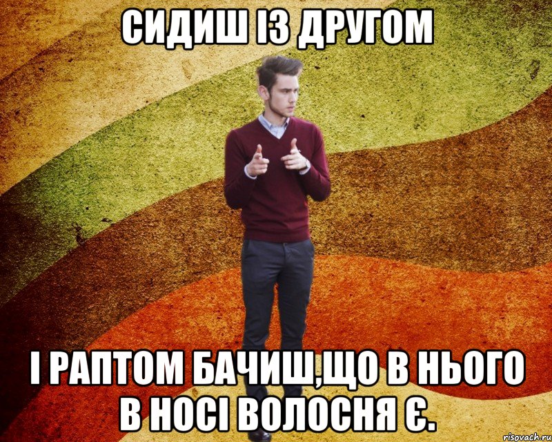 Сидиш із другом і раптом бачиш,що в нього в носі волосня є.