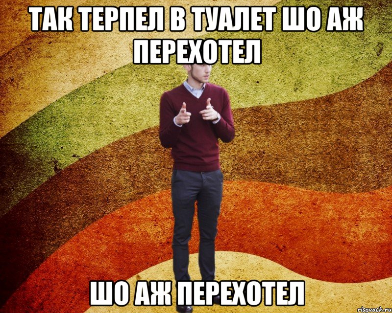 Так терпел в туалет шо аж перехотел шо аж перехотел