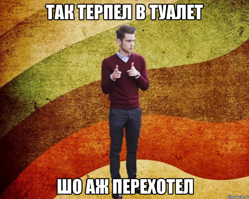 Так терпел в туалет шо аж перехотел
