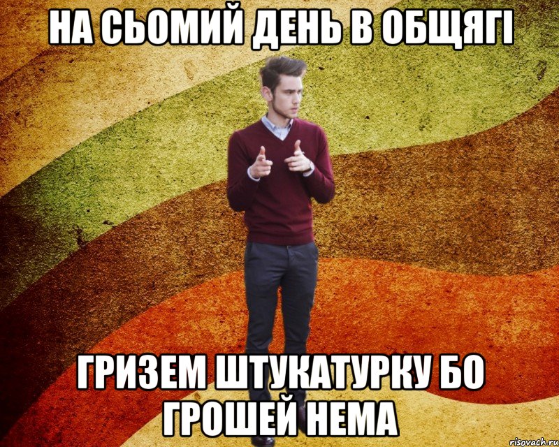 На сьомий день в общягі гризем штукатурку бо грошей нема