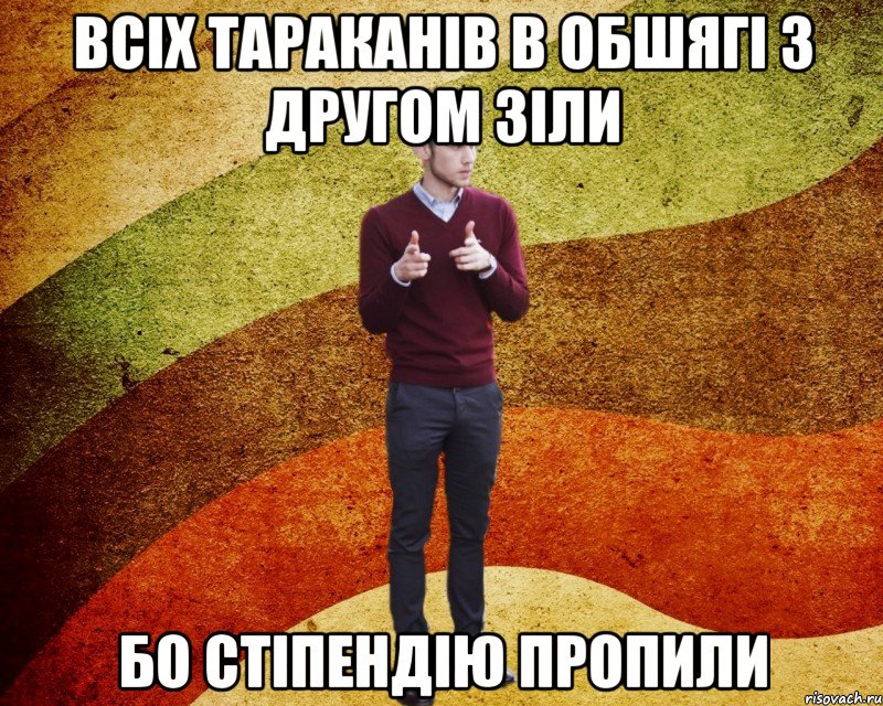 Всіх тараканів в обшягі з другом зіли бо стіпендію пропили