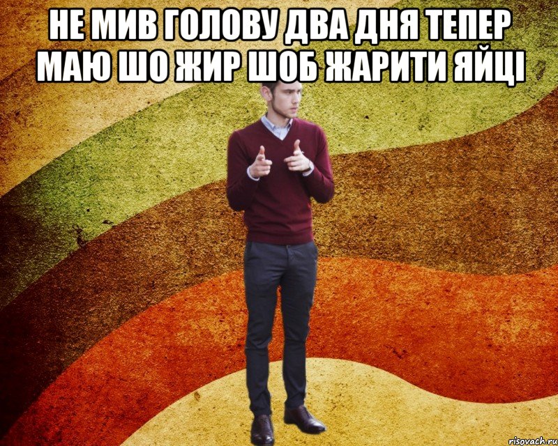 Не мив голову два дня тепер маю шо жир шоб жарити яйці 