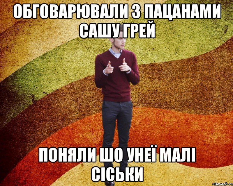 Обговарювали з пацанами Сашу Грей Поняли шо унеї малі сіськи
