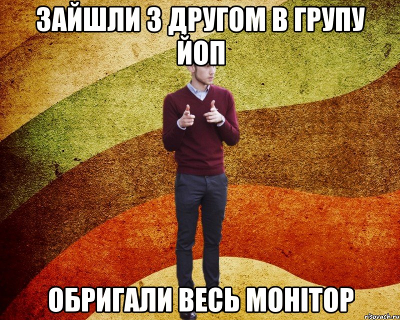 Зайшли з другом в групу ЙОП обригали весь монітор