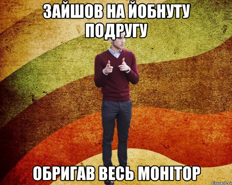 Зайшов на Йобнуту подругу обригав весь монітор