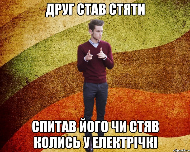 Друг став стяти спитав його чи стяв колись у Електрічкі