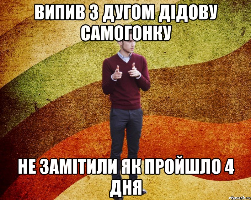 випив з дугом дідову самогонку не замітили як пройшло 4 дня