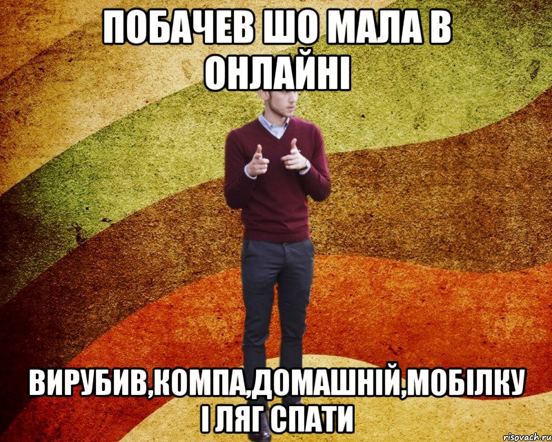 Побачев шо мала в онлайні вирубив,компа,домашній,мобілку і ляг спати
