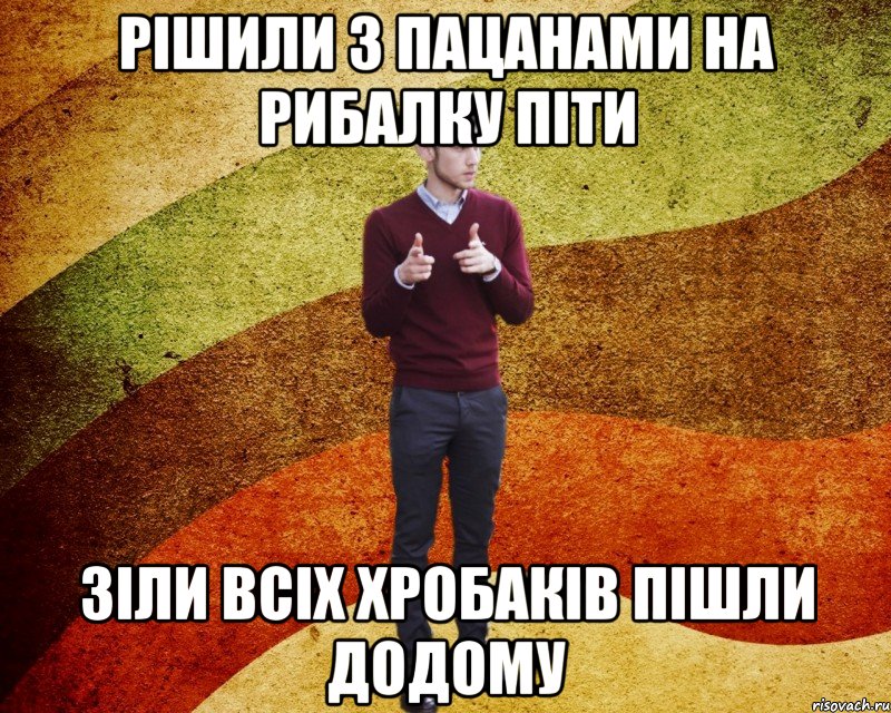 Рішили з пацанами на рибалку піти зіли всіх хробаків пішли додому