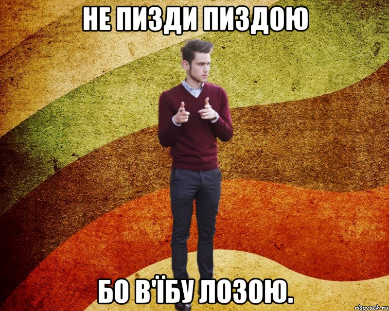 Не пизди пиздою Бо в'їбу лозою.