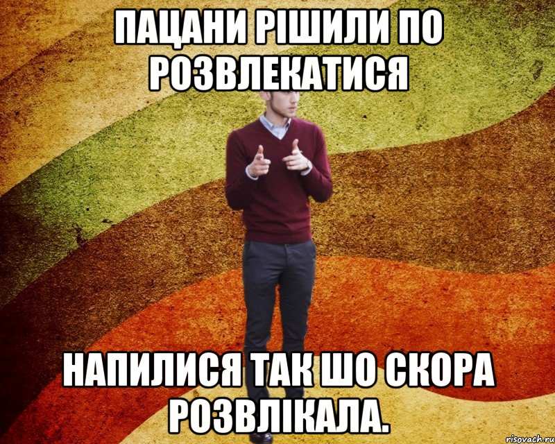пацани рішили по розвлекатися напилися так шо скора розвлікала.