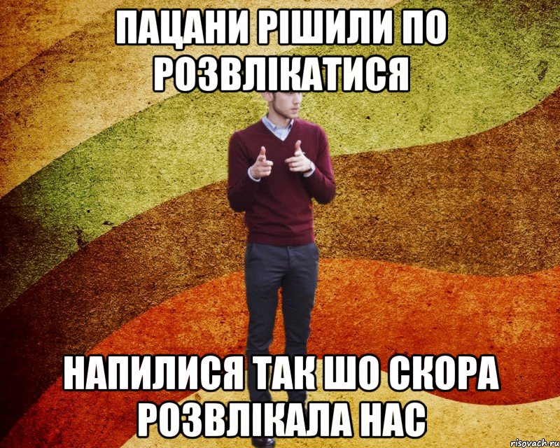 Пацани рішили по розвлікатися напилися так шо скора розвлікала нас