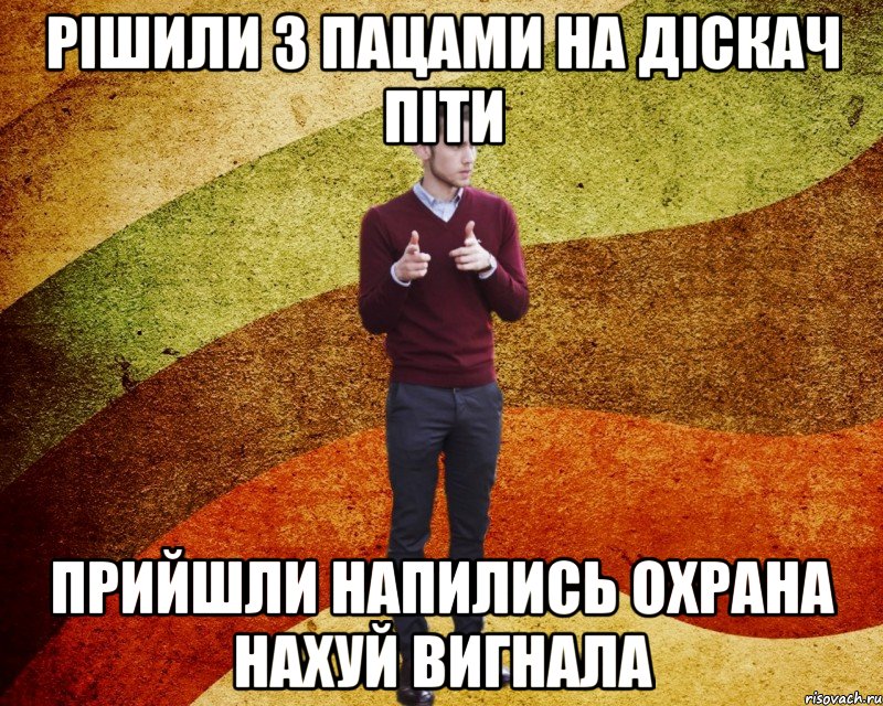 Рішили з пацами на діскач піти прийшли напились охрана нахуй вигнала
