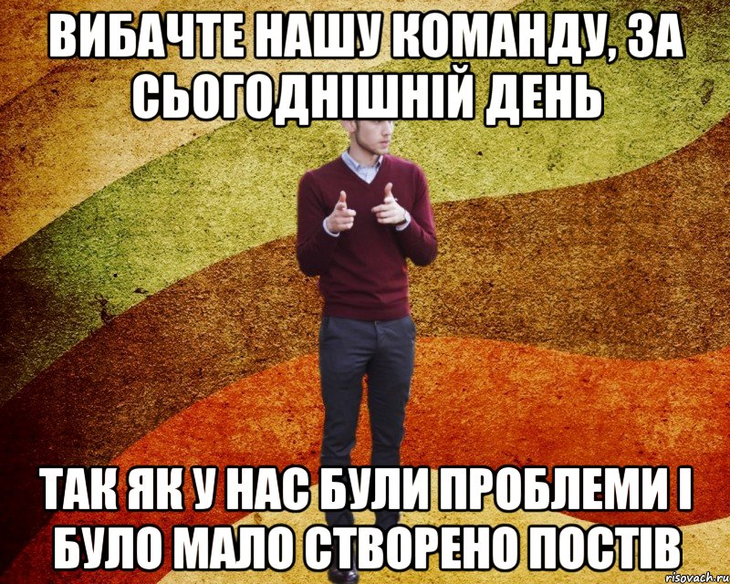 Вибачте нашу команду, за сьогоднішній день Так як у нас були проблеми і було мало створено постів