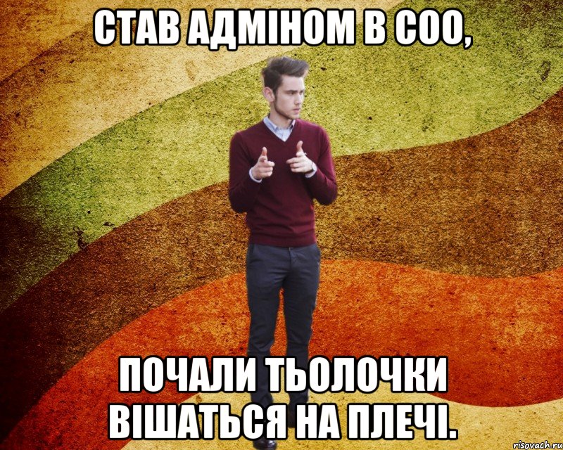 став адміном в соо, почали тьолочки вішаться на плечі.