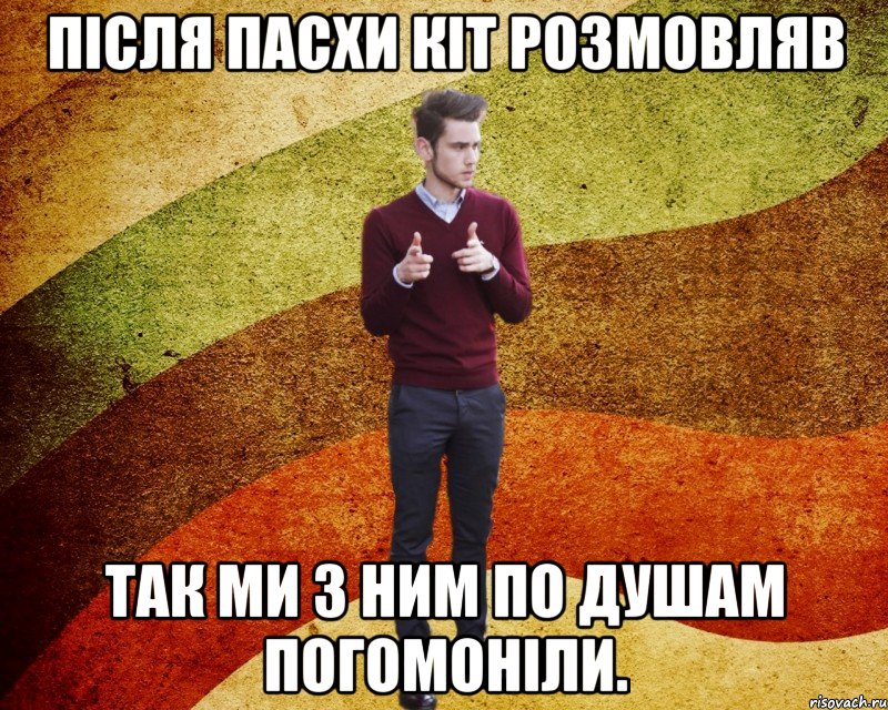 після пасхи кіт розмовляв так ми з ним по душам погомоніли.