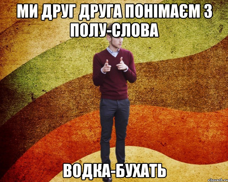 ми друг друга понімаєм з полу-слова водка-бухать