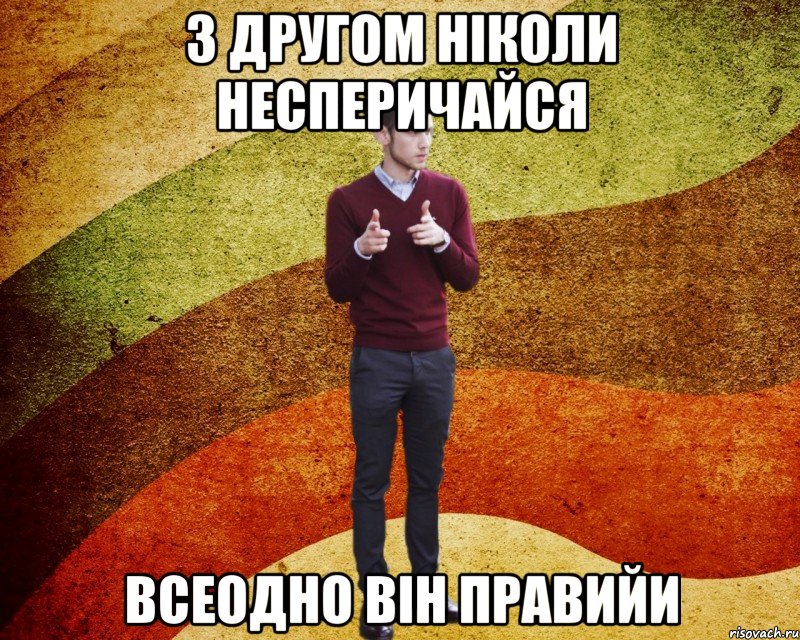 з другом ніколи несперичайся всеодно він правийи