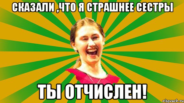 сказали ,что я страшнее сестры ТЫ ОТЧИСЛЕН!