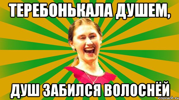 теребонькала душем, душ забился волоснёй
