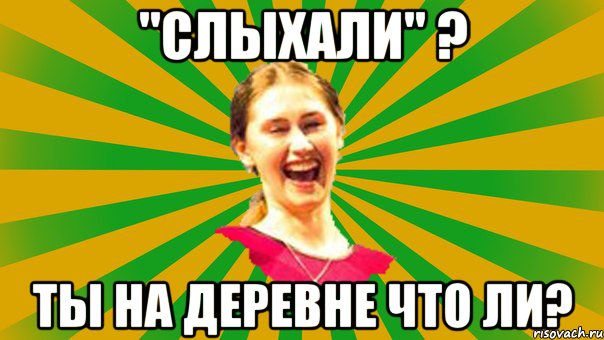 "Слыхали" ? Ты на деревне что ли?