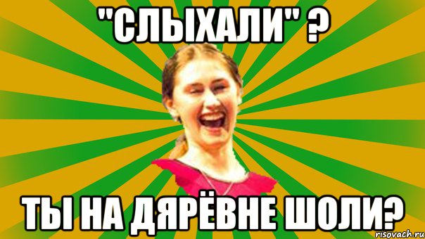 "Слыхали" ? Ты на дярёвне шоли?