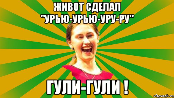 живот сделал "урью-урью-уру-ру" гули-гули !